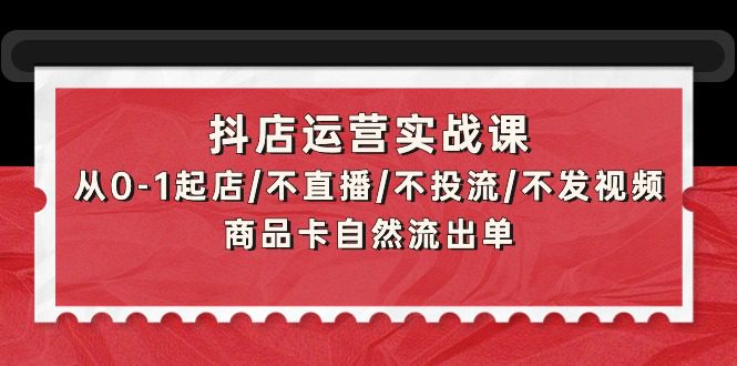 （9705期）抖店运营实战课：从0-1起店/不直播/不投流/不发视频/商品卡自然流出单-创业猫