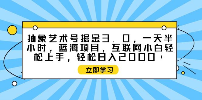 （9711期）抽象艺术号掘金3.0，一天半小时 ，蓝海项目， 互联网小白轻松上手，轻松…-创业猫