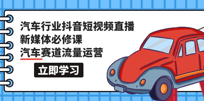 （9741期）汽车行业 抖音短视频-直播新媒体必修课，汽车赛道流量运营（118节课）-创业猫