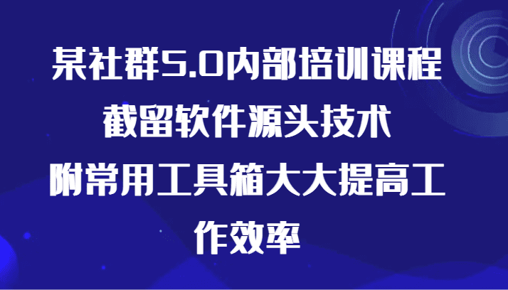 某社群5.0内部培训课程，截留软件源头技术，附常用工具箱大大提高工作效率-创业猫