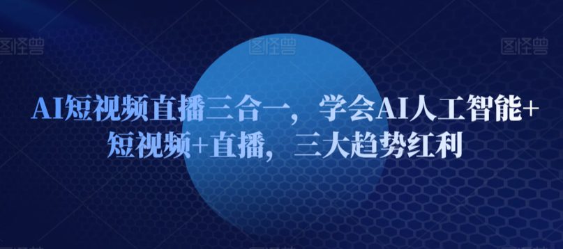 AI短视频直播三合一，学会AI人工智能+短视频+直播，三大趋势红利-创业猫