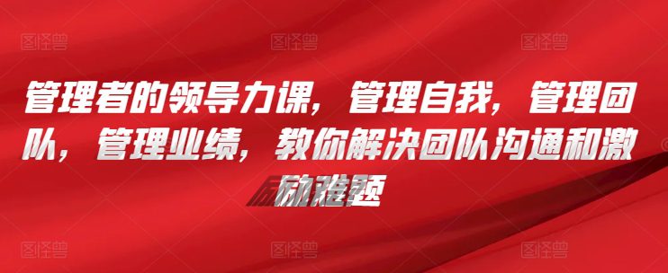 管理者的领导力课，​管理自我，管理团队，管理业绩，​教你解决团队沟通和激励难题-创业猫