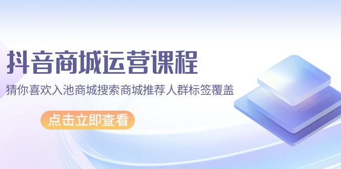 （9771期）抖音商城 运营课程，猜你喜欢入池商城搜索商城推荐人群标签覆盖（67节课）-创业猫