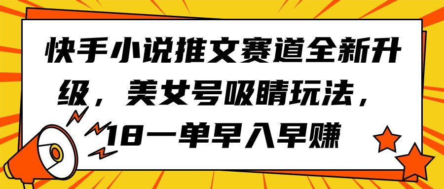 （9776期）快手小说推文赛道全新升级，美女号吸睛玩法，18一单早入早赚-创业猫