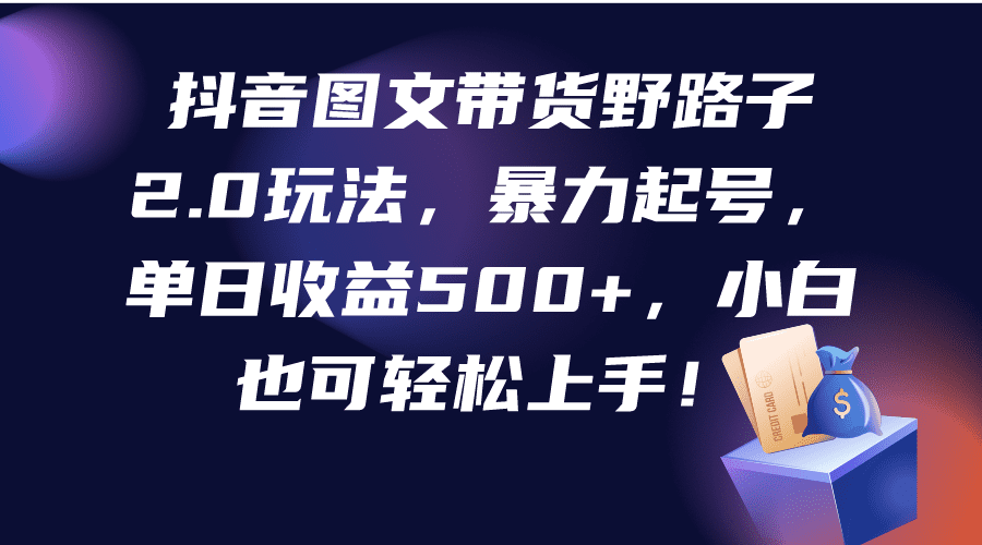 （9790期）抖音图文带货野路子2.0玩法，暴力起号，单日收益500+，小白也可轻松上手！-创业猫