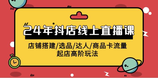 （9812期）2024年抖店线上直播课，店铺搭建/选品/达人/商品卡流量/起店高阶玩法-创业猫