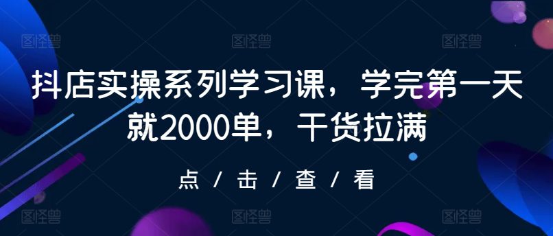 抖店实操系列学习课，学完第一天就2000单，干货拉满-创业猫