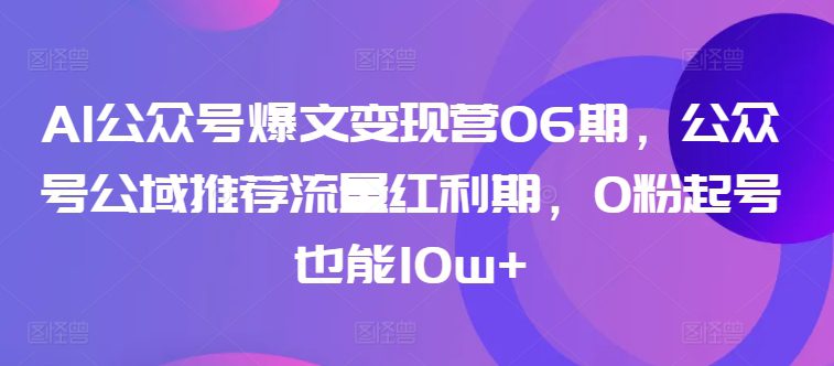 AI公众号爆文变现营06期，公众号公域推荐流量红利期，0粉起号也能10w+-创业猫