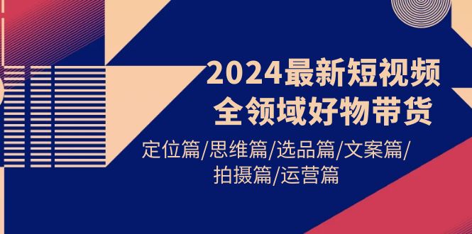 （9818期）2024最新短视频全领域好物带货 定位篇/思维篇/选品篇/文案篇/拍摄篇/运营篇-创业猫