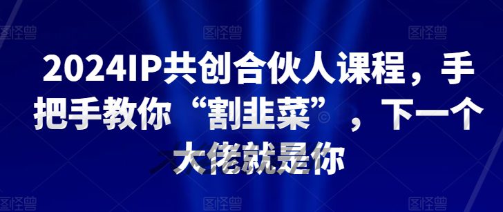 2024IP共创合伙人课程，手把手教你“割韭菜”，下一个大佬就是你-创业猫