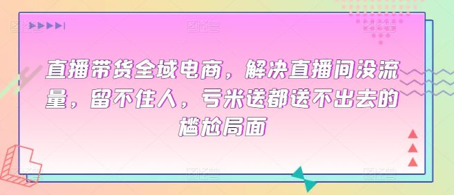 直播带货全域电商，解决直播间没流量，留不住人，亏米送都送不出去的尴尬局面-创业猫