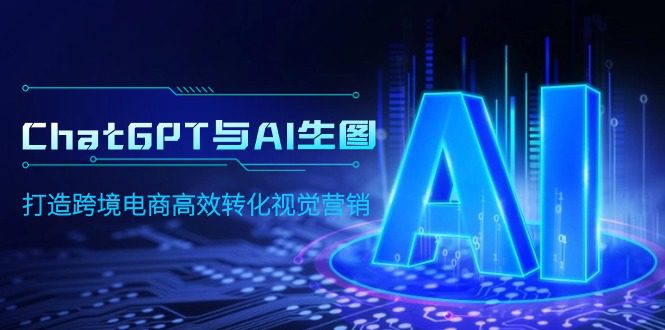 （9868期）ChatGPT与AI生图，打造跨境电商高效转化视觉营销-创业猫