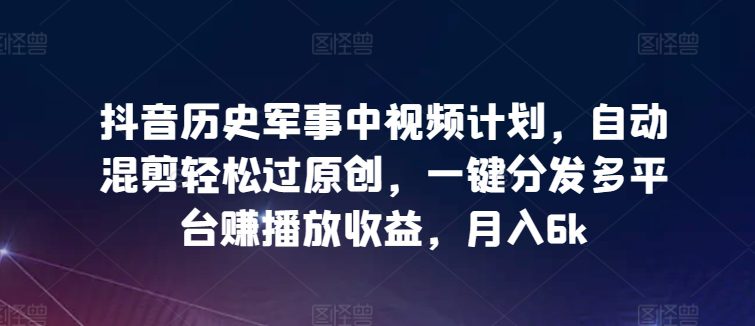 抖音历史军事中视频计划，自动混剪轻松过原创，一键分发多平台赚播放收益，月入6k-创业猫