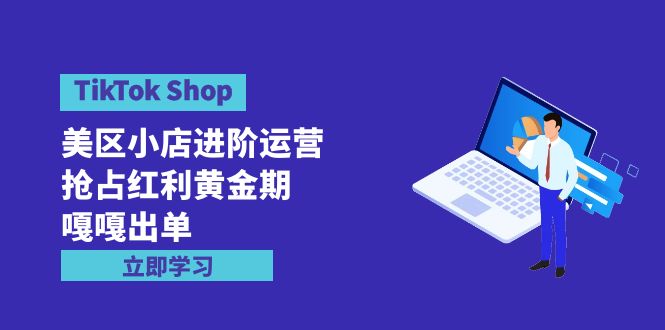 （9886期）TikTok Shop-美区小店进阶运营，抢占红利黄金期 嘎嘎出单（7节课）-创业猫