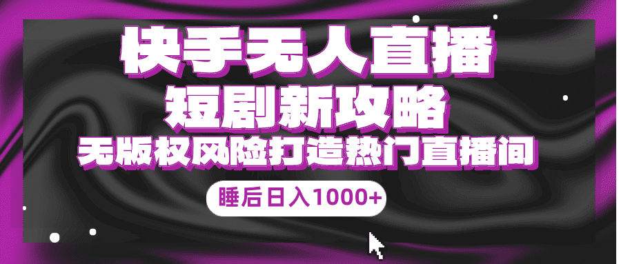 （9918期）快手无人直播短剧新攻略，合规无版权风险，打造热门直播间，睡后日入1000+-创业猫