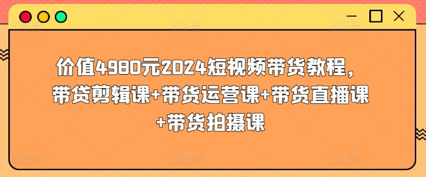 价值4980元2024短视频带货教程，带贷剪辑课+带货运营课+带货直播课+带货拍摄课-创业猫