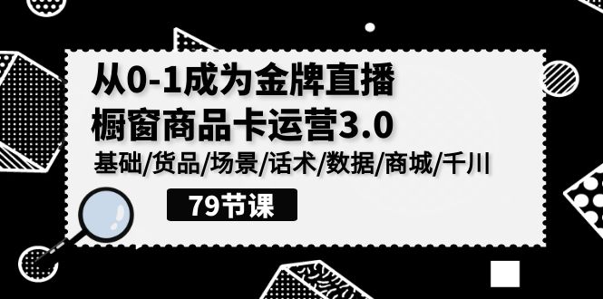 0-1成为金牌直播橱窗商品卡运营3.0，基础/货品/场景/话术/数据/商城/千川-创业猫