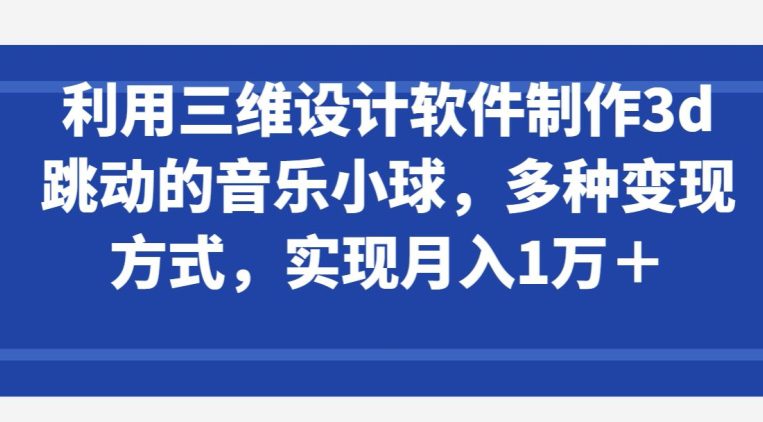 利用三维设计软件制作3d跳动的音乐小球，多种变现方式，实现月入1万+-创业猫