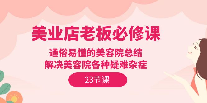 （9985期）美业店老板必修课：通俗易懂的美容院总结，解决美容院各种疑难杂症（23节）-创业猫