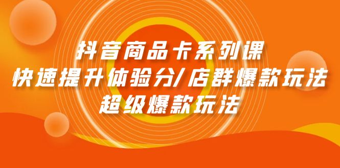 （9988期）抖音商品卡系列课：快速提升体验分/店群爆款玩法/超级爆款玩法-创业猫