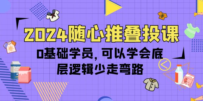 （10017期）2024随心推叠投课，0基础学员，可以学会底层逻辑少走弯路（14节）-创业猫