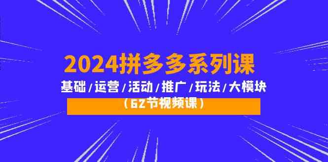 2024拼多多系列课：基础/运营/活动/推广/玩法/大模块（62节视频课）-创业猫