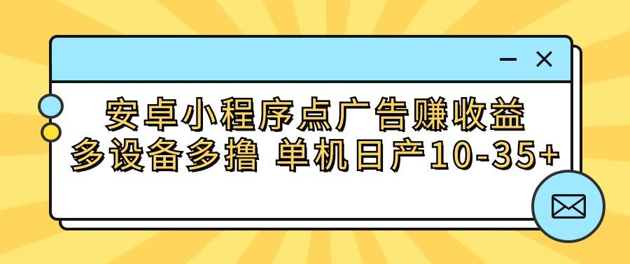 安卓小程序点广告赚收益，多设备多撸 单机日产10-35+-创业猫