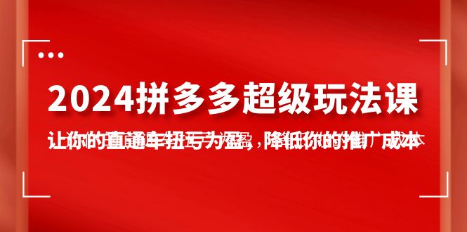 （10036期）2024拼多多-超级玩法课，让你的直通车扭亏为盈，降低你的推广成本-7节课-创业猫