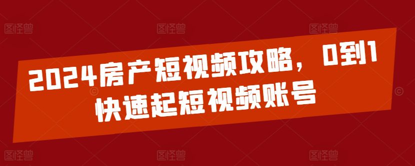 2024房产短视频攻略，0到1快速起短视频账号-创业猫