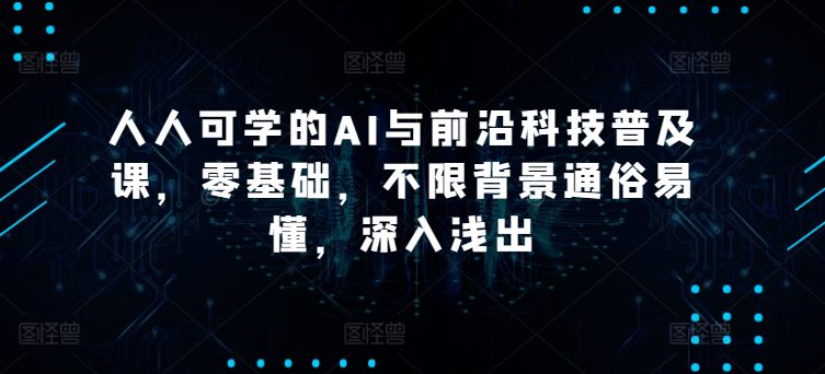 人人可学的AI与前沿科技普及课，零基础，不限背景通俗易懂，深入浅出-创业猫