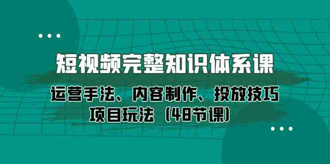 短视频完整知识体系课，运营手法、内容制作、投放技巧项目玩法（48节课）-创业猫