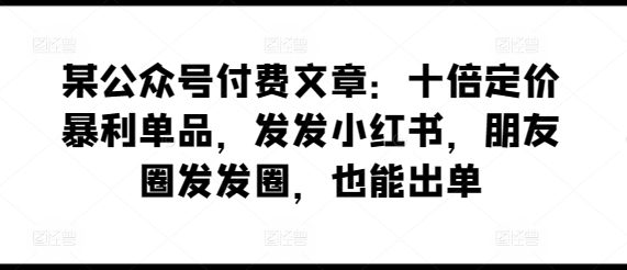 某公众号付费文章：十倍定价暴利单品，发发小红书，朋友圈发发圈，也能出单-创业猫