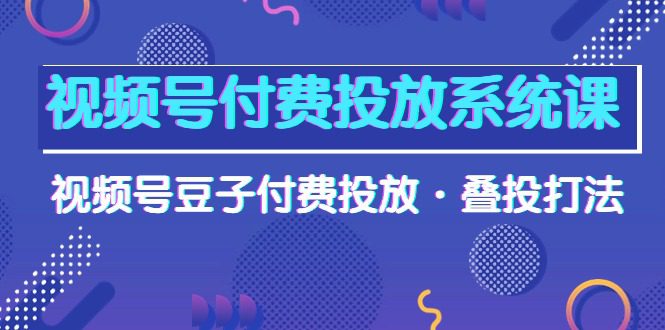 （10111期）视频号付费投放系统果，视频号豆子付费投放·叠投打法（高清视频课）-创业猫