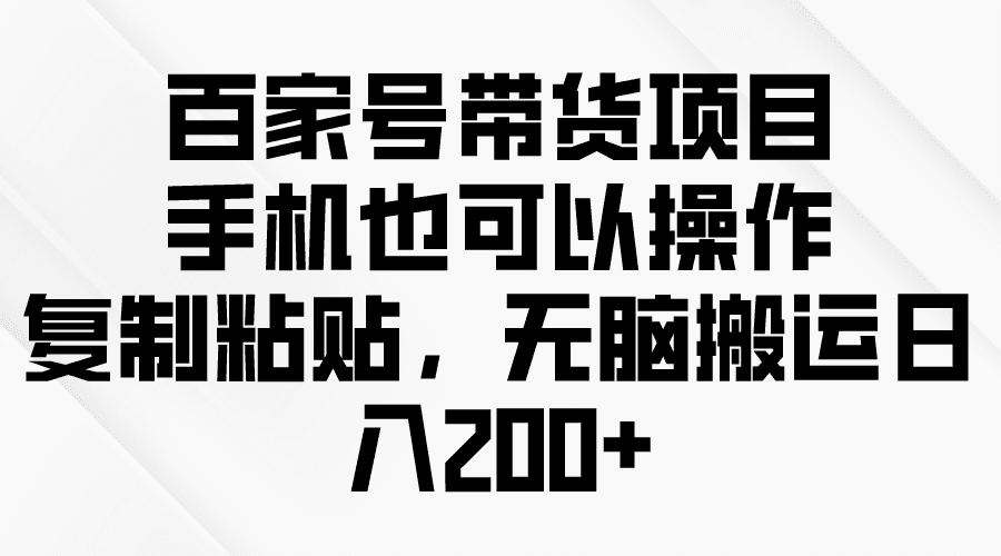 （10121期）百家号带货项目，手机也可以操作，复制粘贴，无脑搬运日入200+-创业猫