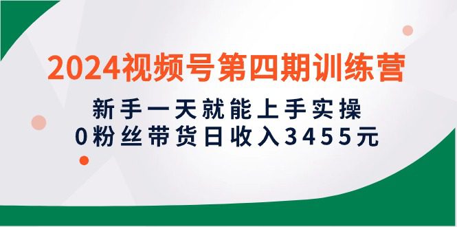 （10157期）2024视频号第四期训练营，新手一天就能上手实操，0粉丝带货日收入3455元-创业猫