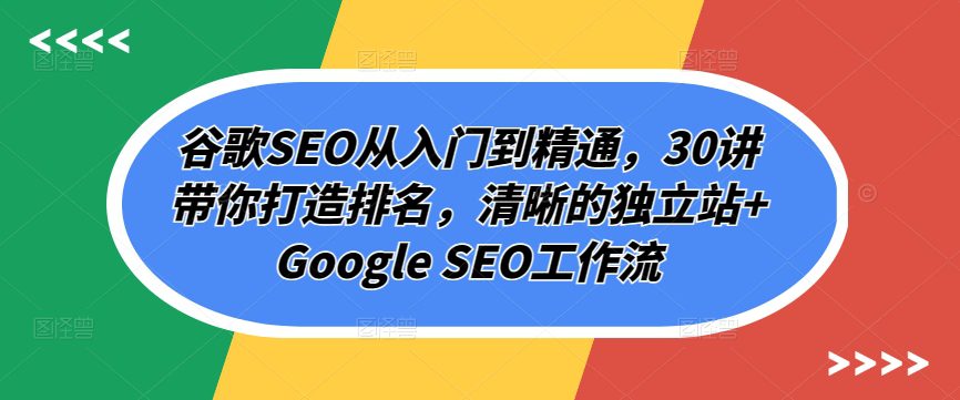 谷歌SEO从入门到精通，30讲带你打造排名，清晰的独立站+Google SEO工作流-创业猫