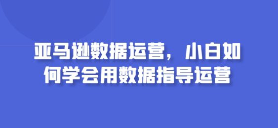 亚马逊数据运营，小白如何学会用数据指导运营-创业猫