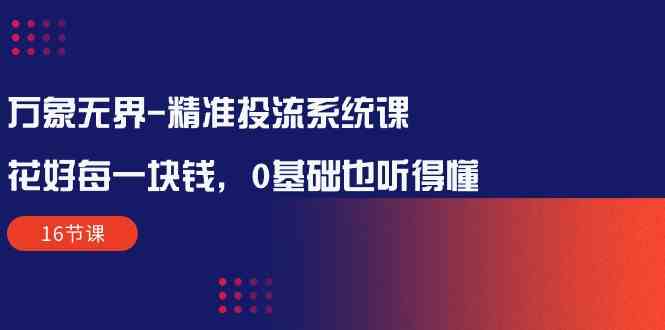 万象无界精准投流系统课：花好每一块钱，0基础也听得懂（16节课）-创业猫