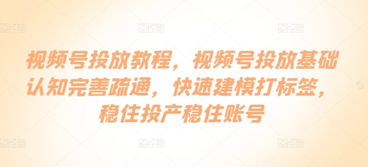 视频号投放教程，​视频号投放基础认知完善疏通，快速建模打标签，稳住投产稳住账号-创业猫