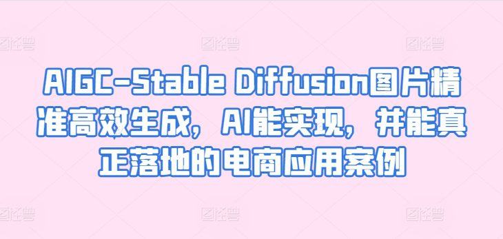 AIGC-Stable Diffusion图片精准高效生成，AI能实现，并能真正落地的电商应用案例-创业猫