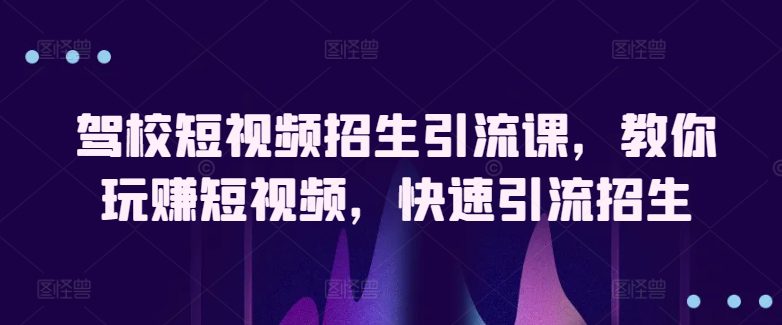 驾校短视频招生引流课，教你玩赚短视频，快速引流招生-创业猫