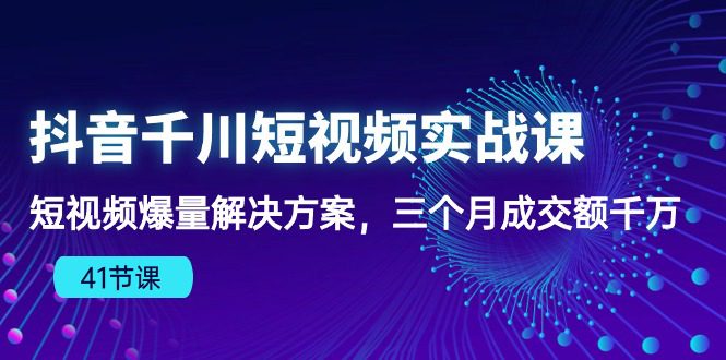 （10246期）抖音千川短视频实战课：短视频爆量解决方案，三个月成交额千万（41节课）-创业猫