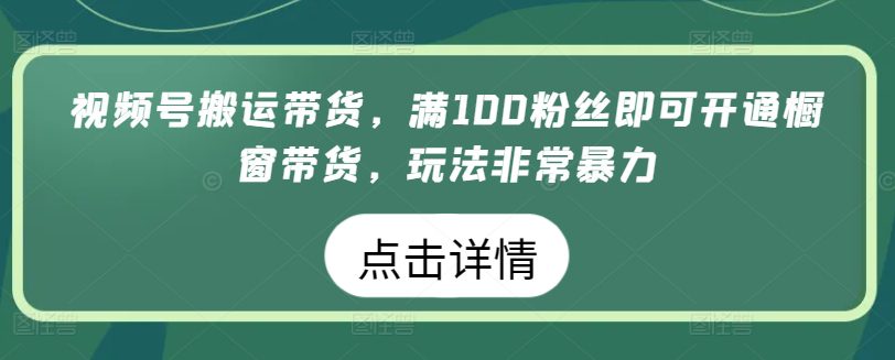 视频号搬运带货，满100粉丝即可开通橱窗带货，玩法非常暴力-创业猫