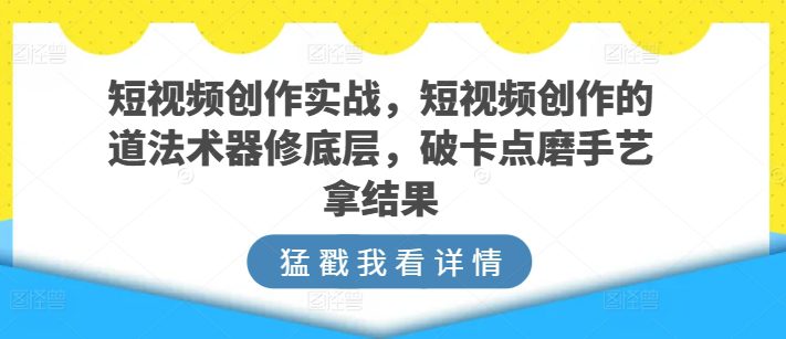 短视频创作实战，短视频创作的道法术器修底层，破卡点磨手艺拿结果-创业猫