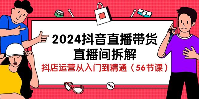 2024抖音直播带货直播间拆解：抖店运营从入门到精通（56节课）-创业猫