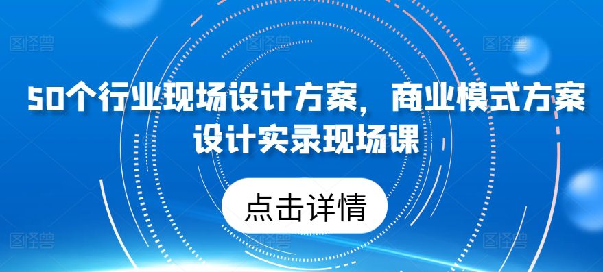 50个行业现场设计方案，​商业模式方案设计实录现场课-创业猫