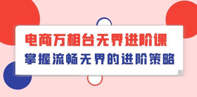 （10315期）电商 万相台无界进阶课，掌握流畅无界的进阶策略（41节课）-创业猫