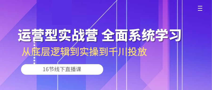 运营型实战营 全面系统学习-从底层逻辑到实操到千川投放（16节线下直播课)-创业猫