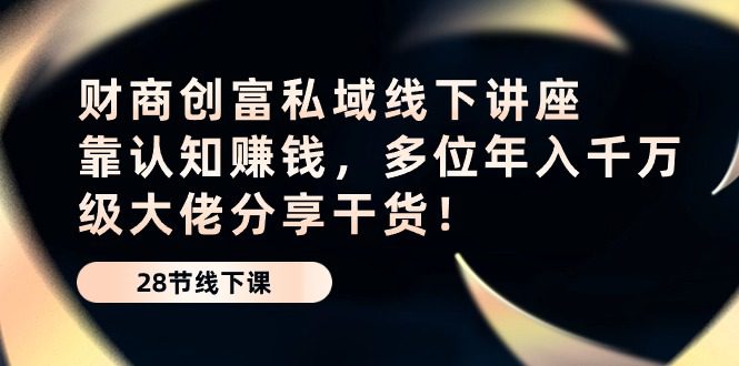 （10360期）财商·创富私域线下讲座：靠认知赚钱，多位年入千万级大佬分享干货！-创业猫