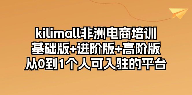 （10374期）kilimall非洲电商培训，基础版+进阶版+高阶版 从0-1个人可入驻的平台-12节-创业猫